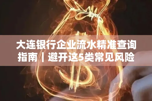 大连银行企业流水精准查询指南|避开这5类常见风险露一手技巧