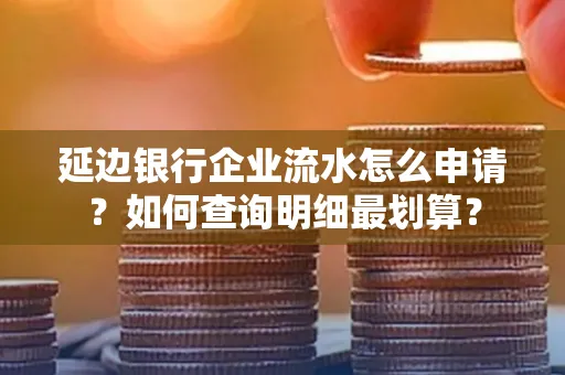 延边银行企业流水怎么申请？如何查询明细最划算？