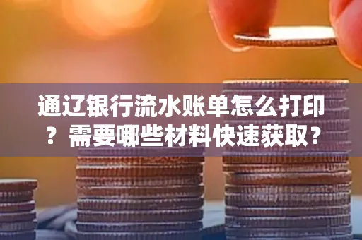 通辽银行流水账单怎么打印？需要哪些材料快速获取？