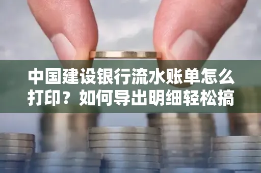 中国建设银行流水账单怎么打印?如何导出明细轻松搞定