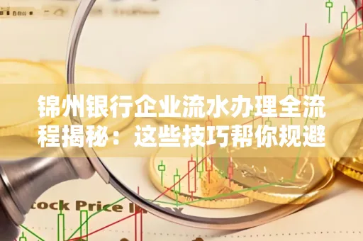 锦州银行企业流水办理全流程揭秘:这些技巧帮你规避90%风险