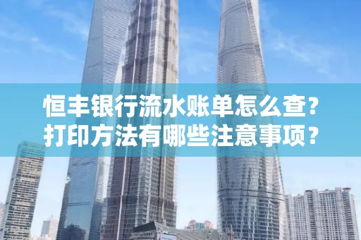 恒丰银行流水账单怎么查?打印方法有哪些注意事项?