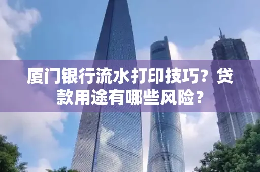 厦门银行流水打印技巧?贷款用途有哪些风险?