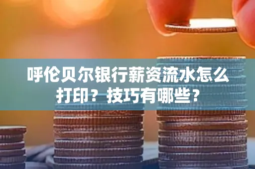 呼伦贝尔银行薪资流水怎么打印？技巧有哪些？