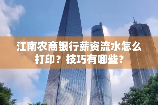 江南农商银行薪资流水怎么打印？技巧有哪些？