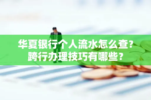 华夏银行个人流水怎么查？跨行办理技巧有哪些？