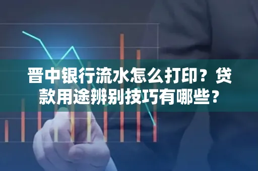 晋中银行流水怎么打印?贷款用途辨别技巧有哪些?