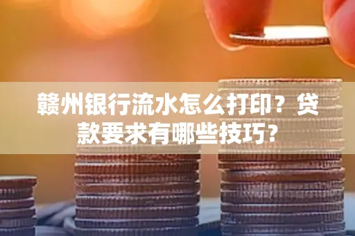赣州银行流水怎么打印?贷款要求有哪些技巧?