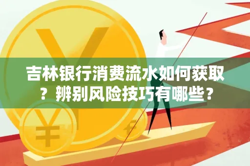 吉林银行消费流水如何获取?辨别风险技巧有哪些?