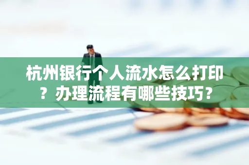 杭州银行个人流水怎么打印?办理流程有哪些技巧?