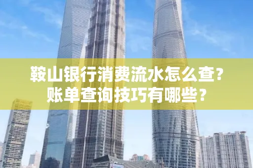 鞍山银行消费流水怎么查?账单查询技巧有哪些?