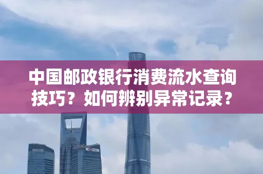 中国邮政银行消费流水查询技巧?如何辨别异常记录?