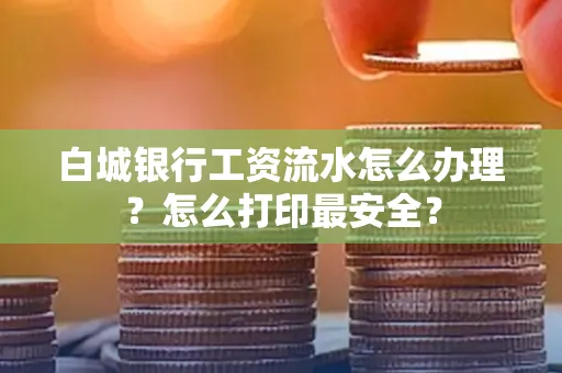 白城银行工资流水怎么办理?怎么打印最安全?