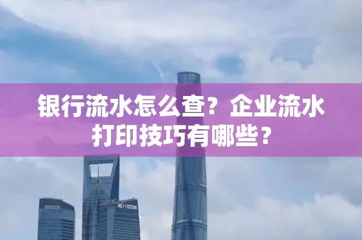 银行流水怎么查？企业流水打印技巧有哪些？