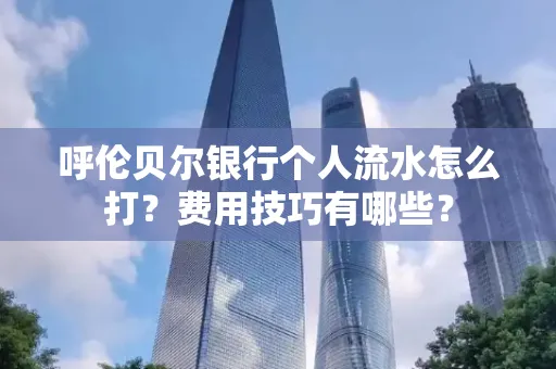 呼伦贝尔银行个人流水怎么打?费用技巧有哪些?