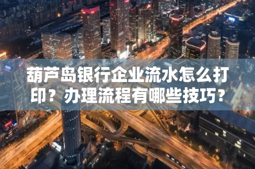 葫芦岛银行企业流水怎么打印?办理流程有哪些技巧?
