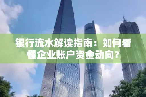 银行流水解读指南：如何看懂企业账户资金动向？