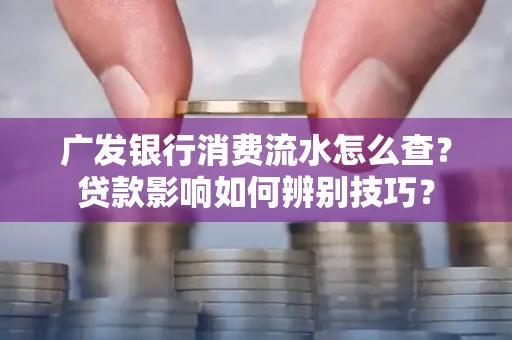 广发银行消费流水怎么查？贷款影响如何辨别技巧？