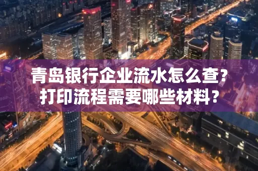 青岛银行企业流水怎么查？打印流程需要哪些材料？