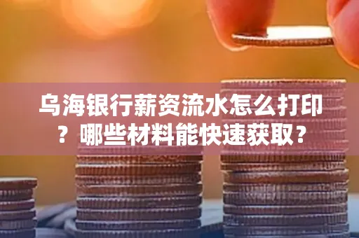 乌海银行薪资流水怎么打印？哪些材料能快速获取？