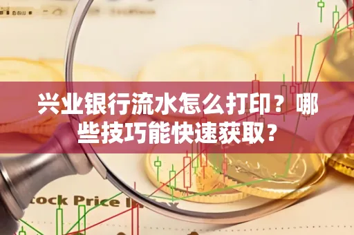 兴业银行流水怎么打印？哪些技巧能快速获取？