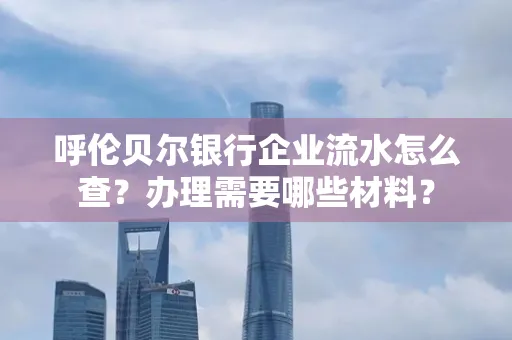 呼伦贝尔银行企业流水怎么查?办理需要哪些材料?
