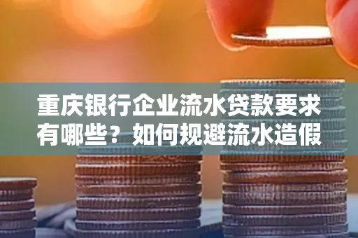 重庆银行企业流水贷款要求有哪些?如何规避流水造假风险?