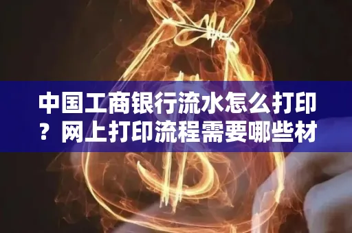 中国工商银行流水怎么打印？网上打印流程需要哪些材料？