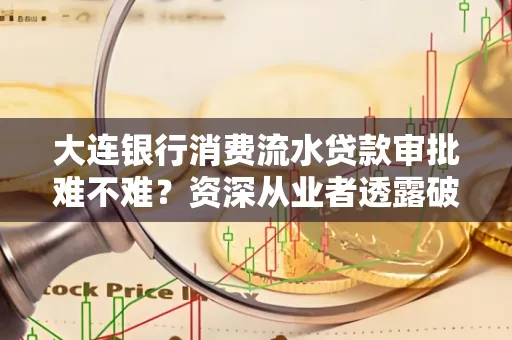 大连银行消费流水贷款审批难不难?资深从业者透露破局秘诀