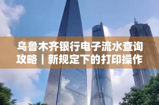 乌鲁木齐银行电子流水查询攻略|新规定下的打印操作全解密
