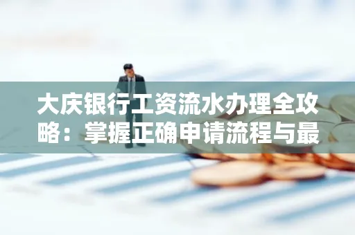 大庆银行工资流水办理全攻略:掌握正确申请流程与最优查询工具