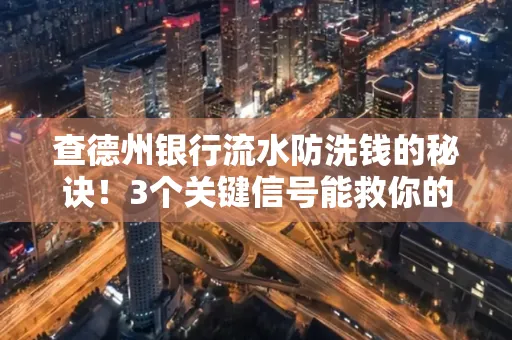 查德州银行流水防洗钱的秘诀!3个关键信号能救你的钱包(附实战技巧)