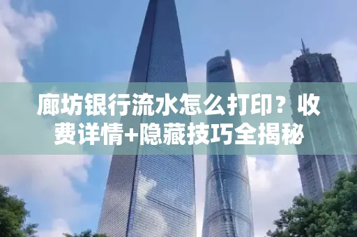 廊坊银行流水怎么打印?收费详情+隐藏技巧全揭秘