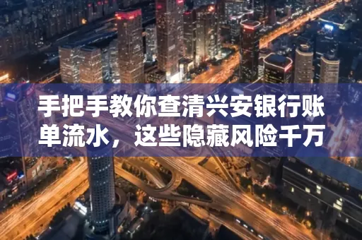 手把手教你查清兴安银行账单流水,这些隐藏风险千万注意!