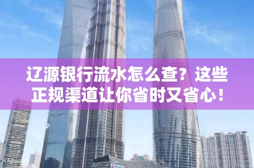 辽源银行流水怎么查?这些正规渠道让你省时又省心!