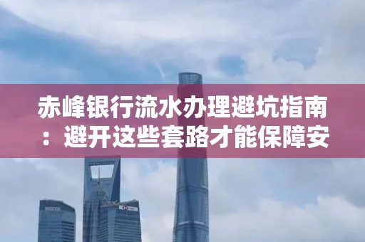 赤峰银行流水办理避坑指南:避开这些套路才能保障安全