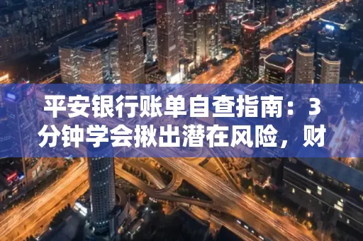 平安银行账单自查指南:3分钟学会揪出潜在风险,财迷必看