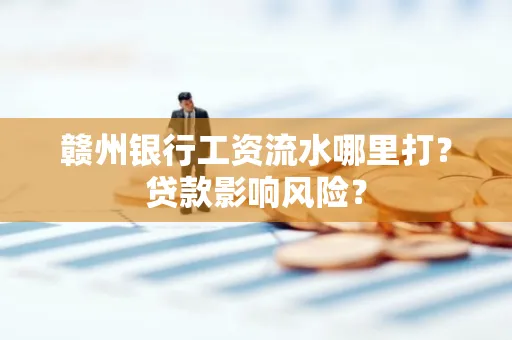 赣州银行工资流水哪里打?贷款影响风险?