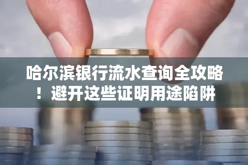 哈尔滨银行流水查询全攻略!避开这些证明用途陷阱