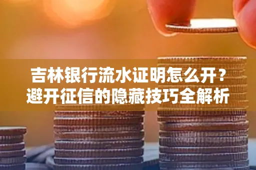 吉林银行流水证明怎么开?避开征信的隐藏技巧全解析