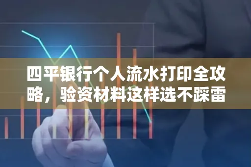 四平银行个人流水打印全攻略,验资材料这样选不踩雷!