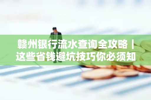赣州银行流水查询全攻略|这些省钱避坑技巧你必须知道
