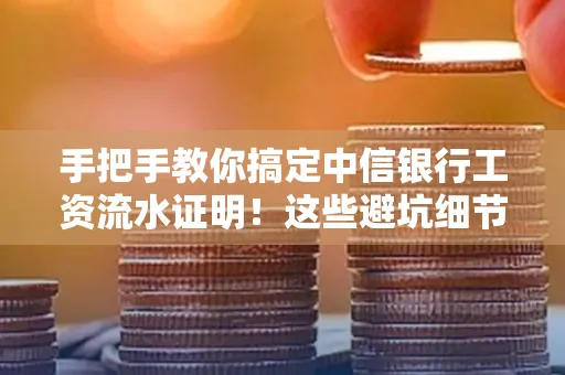 手把手教你搞定中信银行工资流水证明!这些避坑细节90%的人都不知道