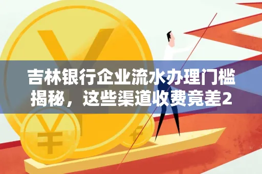 吉林银行企业流水办理门槛揭秘,这些渠道收费竟差2倍!