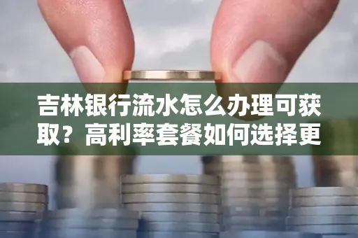 吉林银行流水怎么办理可获取?高利率套餐如何选择更划算?