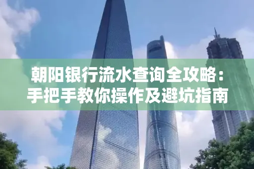 朝阳银行流水查询全攻略:手把手教你操作及避坑指南