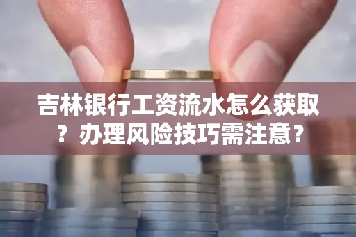 吉林银行工资流水怎么获取?办理风险技巧需注意?