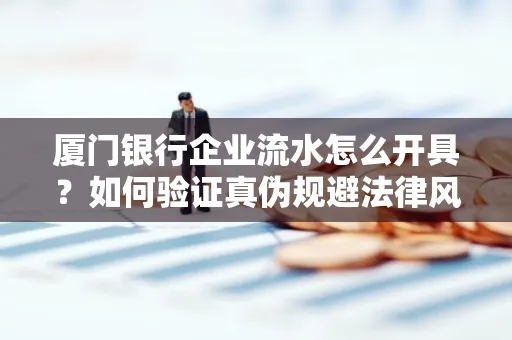 厦门银行企业流水怎么开具?如何验证真伪规避法律风险?