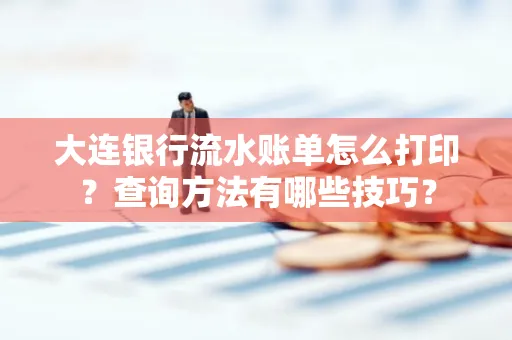 大连银行流水账单怎么打印?查询方法有哪些技巧?