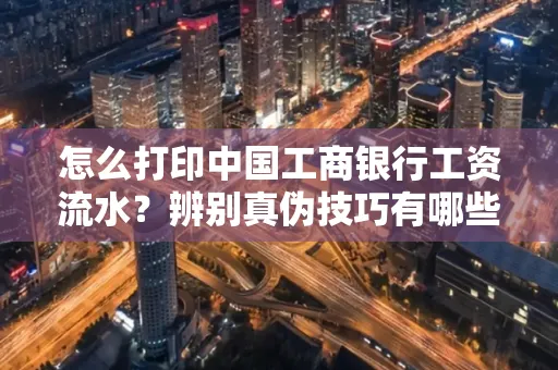 怎么打印中国工商银行工资流水?辨别真伪技巧有哪些?